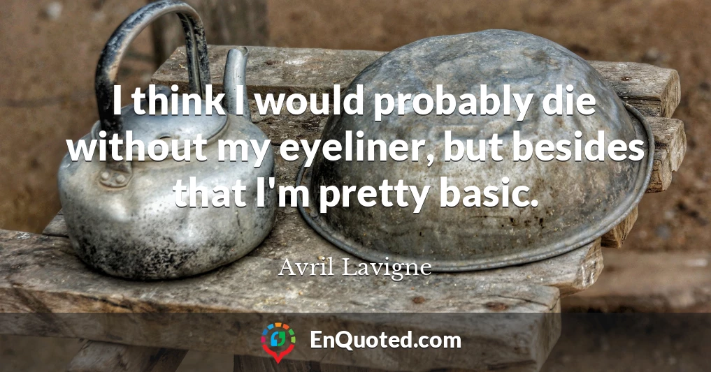 I think I would probably die without my eyeliner, but besides that I'm pretty basic.