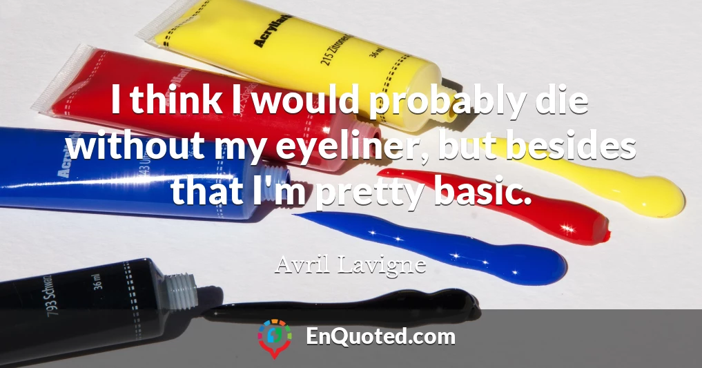 I think I would probably die without my eyeliner, but besides that I'm pretty basic.