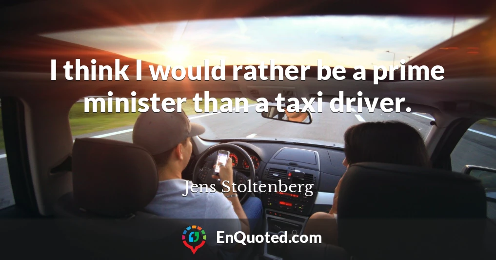 I think I would rather be a prime minister than a taxi driver.