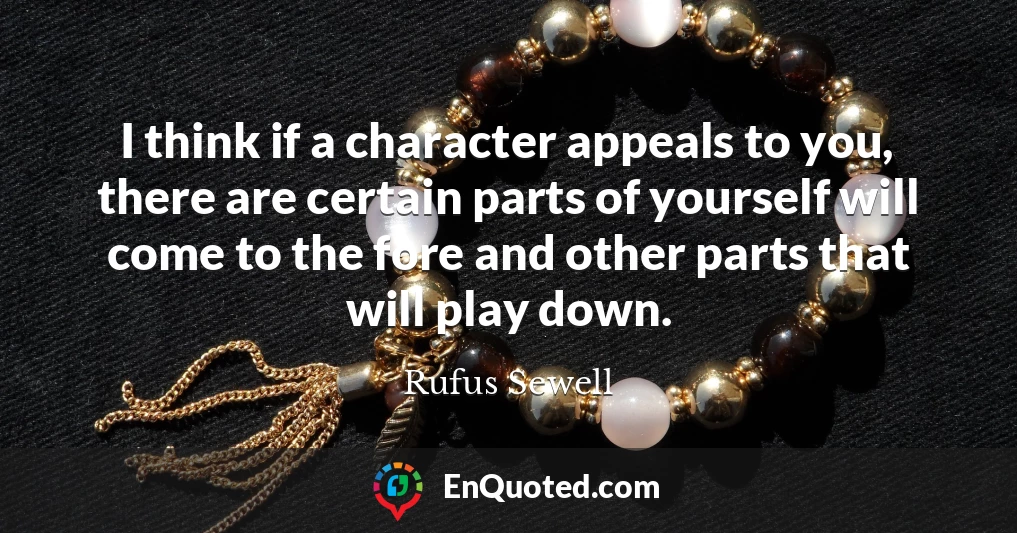 I think if a character appeals to you, there are certain parts of yourself will come to the fore and other parts that will play down.