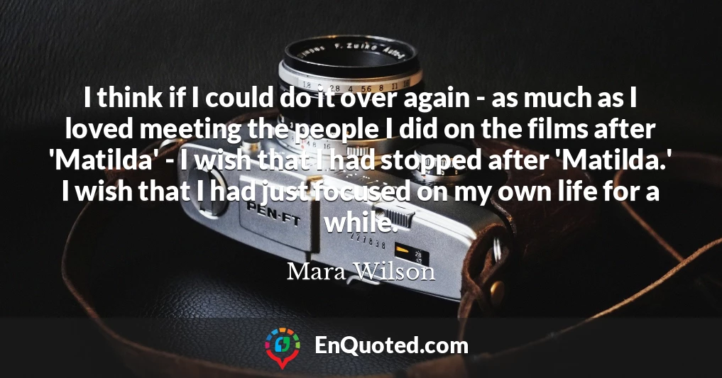 I think if I could do it over again - as much as I loved meeting the people I did on the films after 'Matilda' - I wish that I had stopped after 'Matilda.' I wish that I had just focused on my own life for a while.