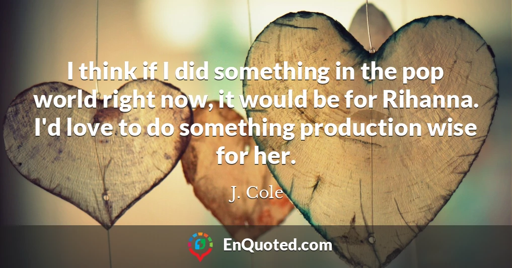 I think if I did something in the pop world right now, it would be for Rihanna. I'd love to do something production wise for her.