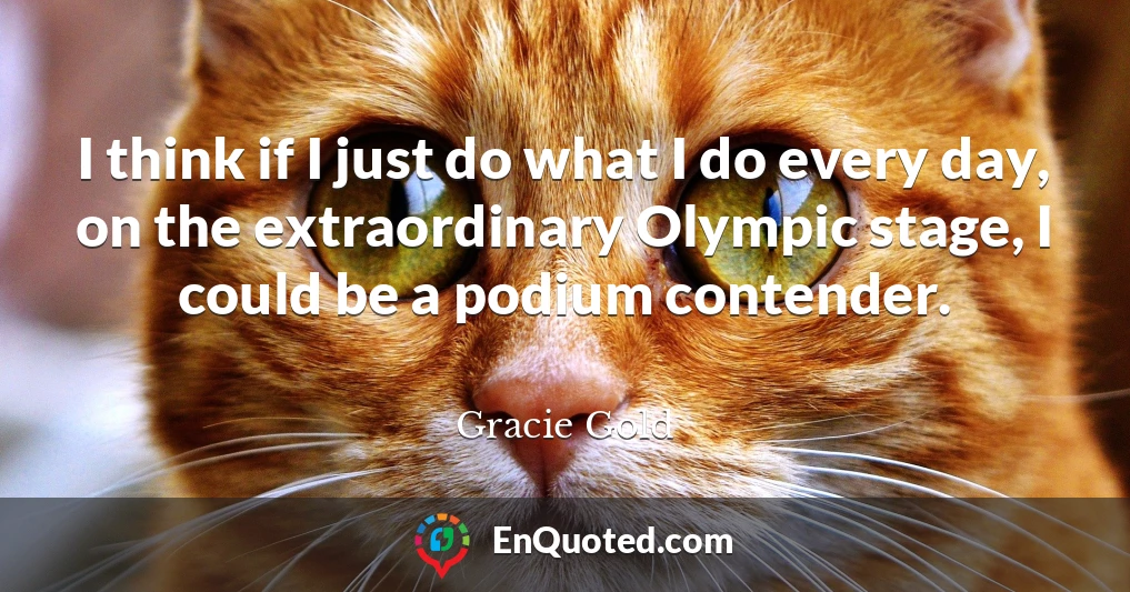 I think if I just do what I do every day, on the extraordinary Olympic stage, I could be a podium contender.