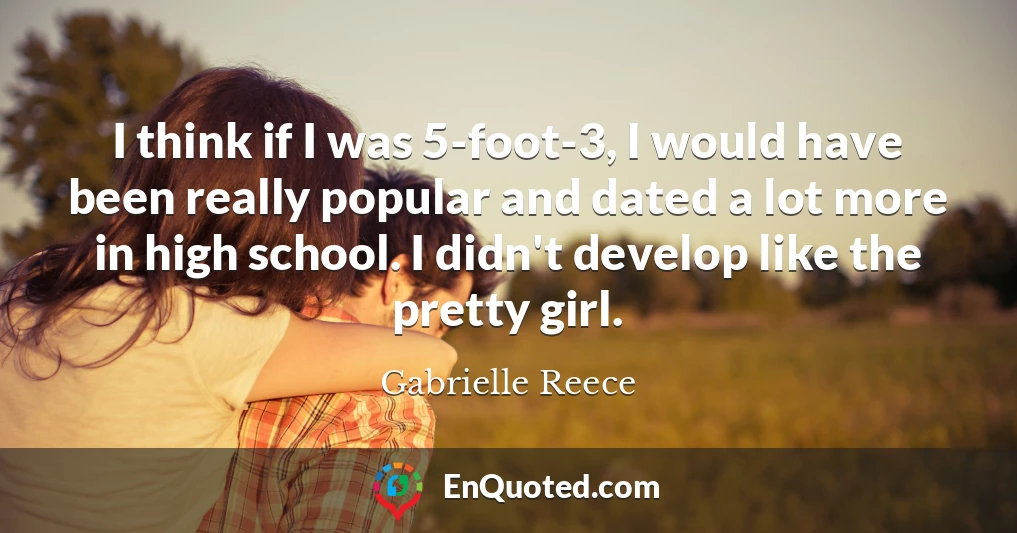 I think if I was 5-foot-3, I would have been really popular and dated a lot more in high school. I didn't develop like the pretty girl.