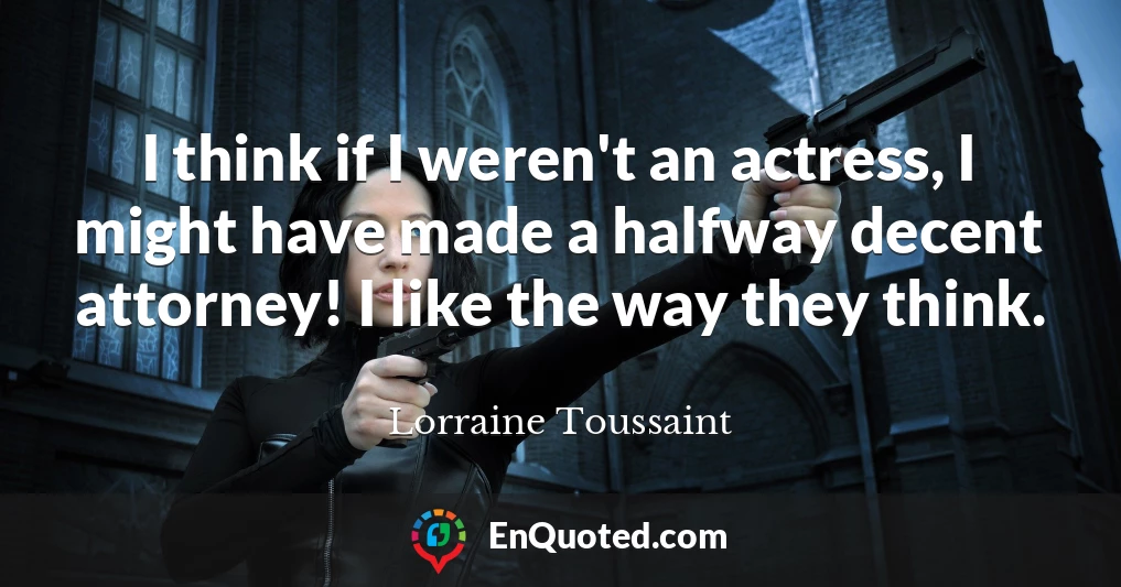 I think if I weren't an actress, I might have made a halfway decent attorney! I like the way they think.