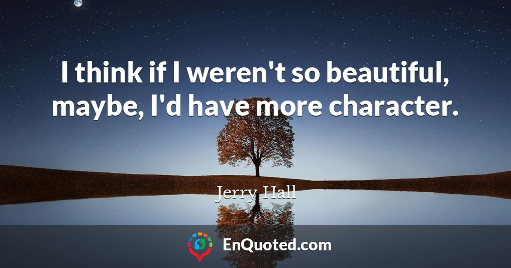 I think if I weren't so beautiful, maybe, I'd have more character.