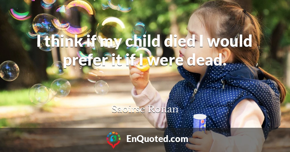 I think if my child died I would prefer it if I were dead.