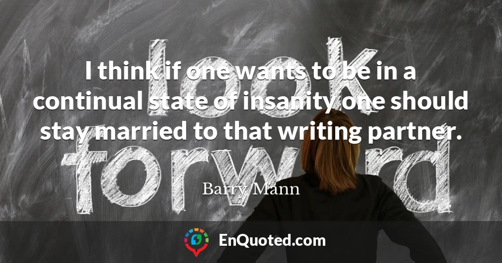 I think if one wants to be in a continual state of insanity one should stay married to that writing partner.