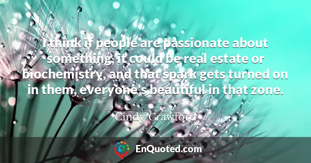 I think if people are passionate about something, it could be real estate or biochemistry, and that spark gets turned on in them, everyone's beautiful in that zone.