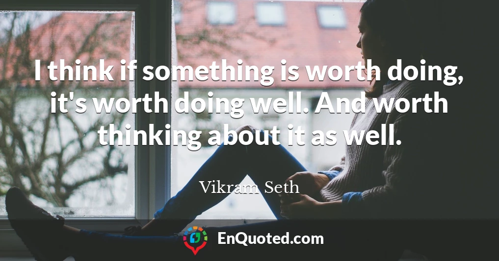 I think if something is worth doing, it's worth doing well. And worth thinking about it as well.