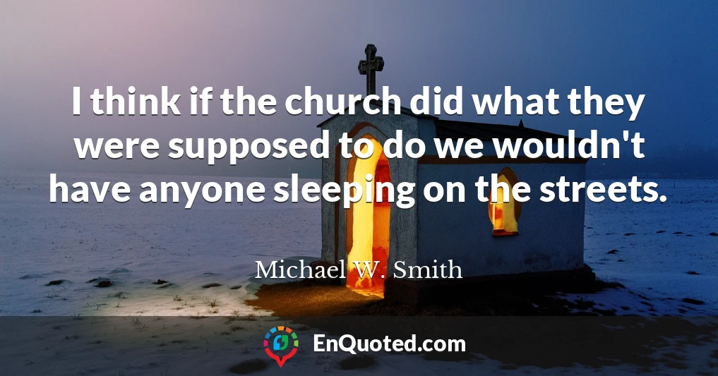 I think if the church did what they were supposed to do we wouldn't have anyone sleeping on the streets.