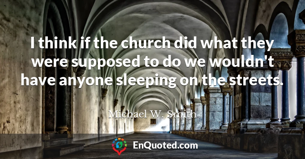 I think if the church did what they were supposed to do we wouldn't have anyone sleeping on the streets.