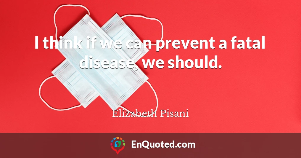 I think if we can prevent a fatal disease, we should.