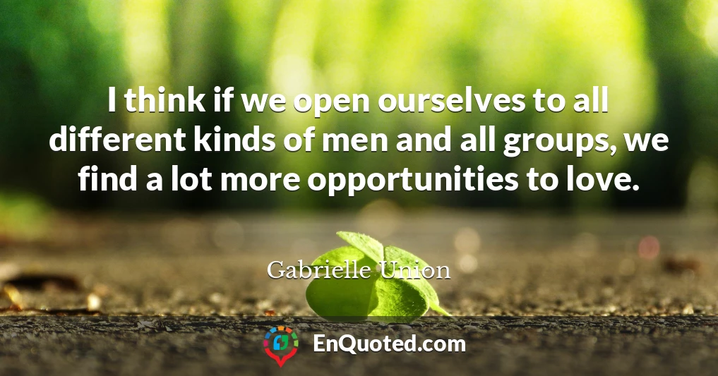 I think if we open ourselves to all different kinds of men and all groups, we find a lot more opportunities to love.