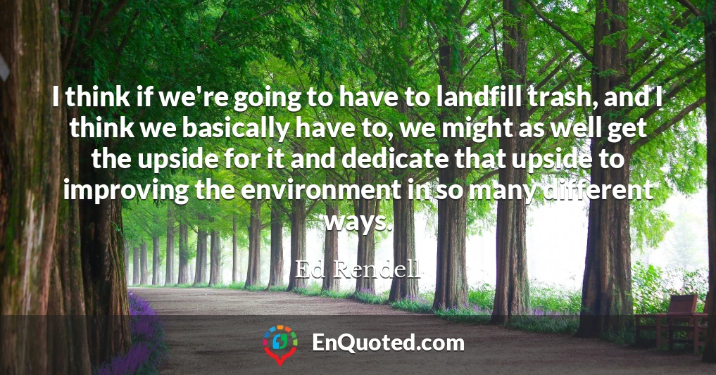 I think if we're going to have to landfill trash, and I think we basically have to, we might as well get the upside for it and dedicate that upside to improving the environment in so many different ways.