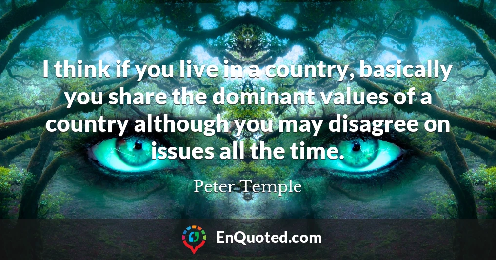 I think if you live in a country, basically you share the dominant values of a country although you may disagree on issues all the time.
