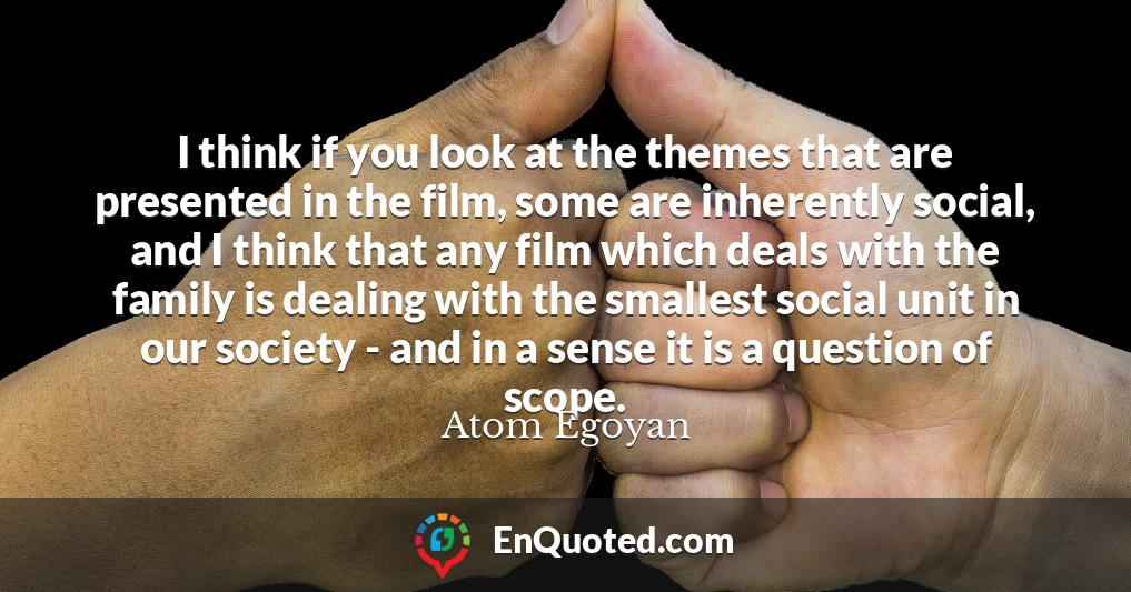 I think if you look at the themes that are presented in the film, some are inherently social, and I think that any film which deals with the family is dealing with the smallest social unit in our society - and in a sense it is a question of scope.