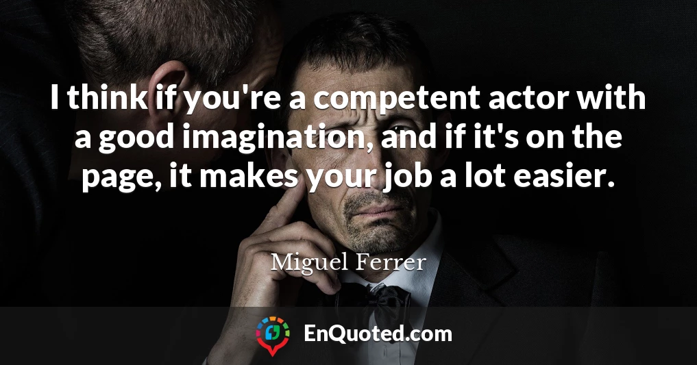 I think if you're a competent actor with a good imagination, and if it's on the page, it makes your job a lot easier.