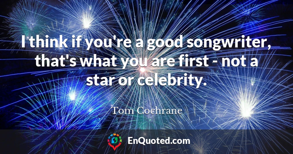 I think if you're a good songwriter, that's what you are first - not a star or celebrity.