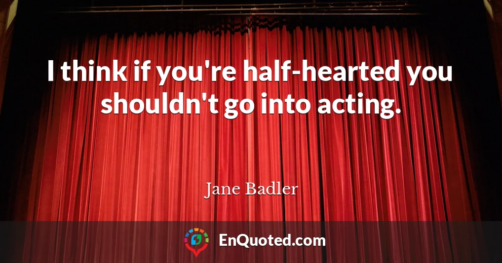 I think if you're half-hearted you shouldn't go into acting.