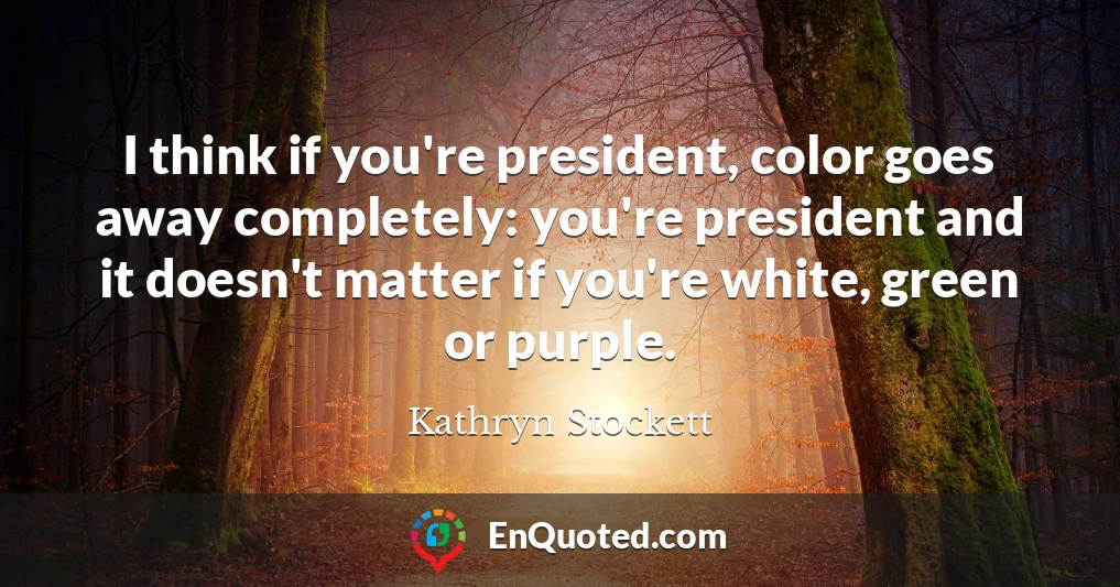 I think if you're president, color goes away completely: you're president and it doesn't matter if you're white, green or purple.