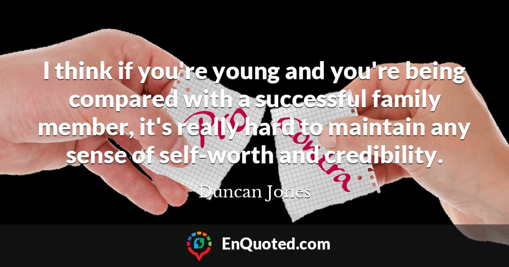I think if you're young and you're being compared with a successful family member, it's really hard to maintain any sense of self-worth and credibility.