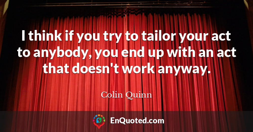 I think if you try to tailor your act to anybody, you end up with an act that doesn't work anyway.