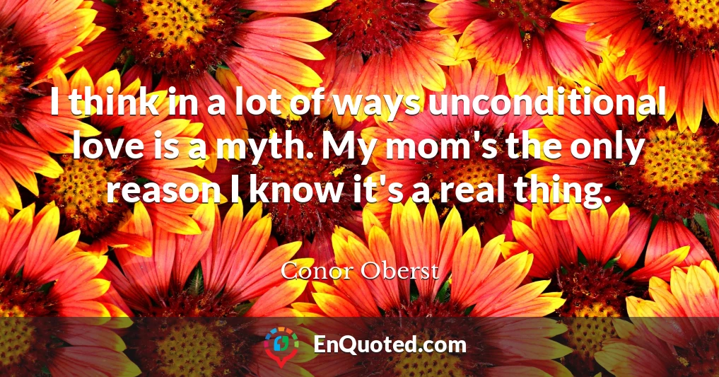 I think in a lot of ways unconditional love is a myth. My mom's the only reason I know it's a real thing.