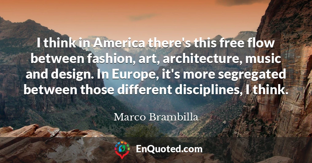 I think in America there's this free flow between fashion, art, architecture, music and design. In Europe, it's more segregated between those different disciplines, I think.
