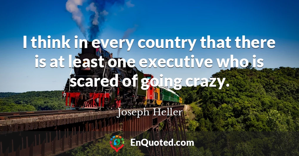 I think in every country that there is at least one executive who is scared of going crazy.