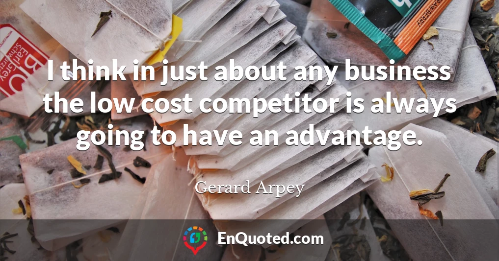 I think in just about any business the low cost competitor is always going to have an advantage.