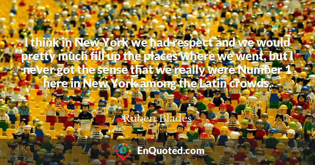 I think in New York we had respect and we would pretty much fill up the places where we went, but I never got the sense that we really were Number 1 here in New York among the Latin crowds.