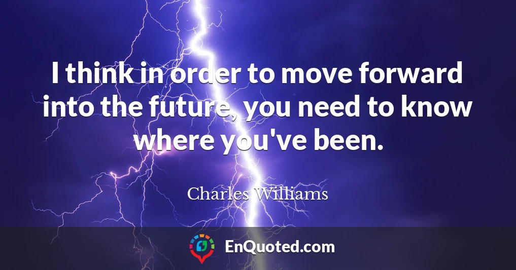 I think in order to move forward into the future, you need to know where you've been.
