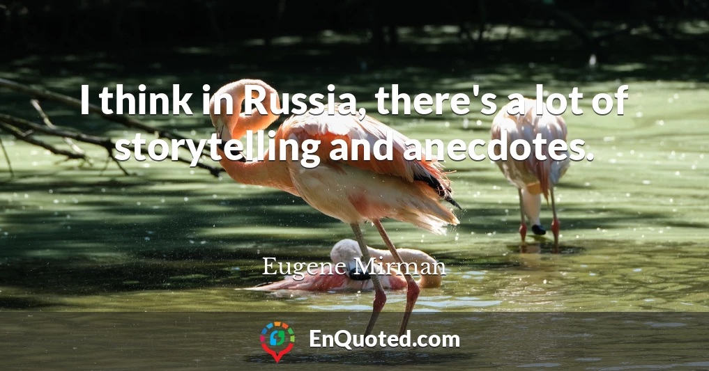 I think in Russia, there's a lot of storytelling and anecdotes.