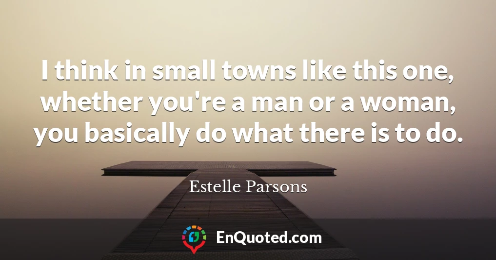 I think in small towns like this one, whether you're a man or a woman, you basically do what there is to do.