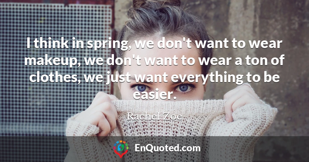 I think in spring, we don't want to wear makeup, we don't want to wear a ton of clothes, we just want everything to be easier.