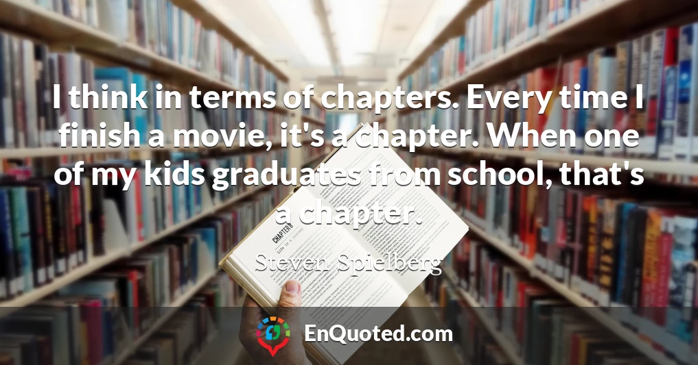 I think in terms of chapters. Every time I finish a movie, it's a chapter. When one of my kids graduates from school, that's a chapter.