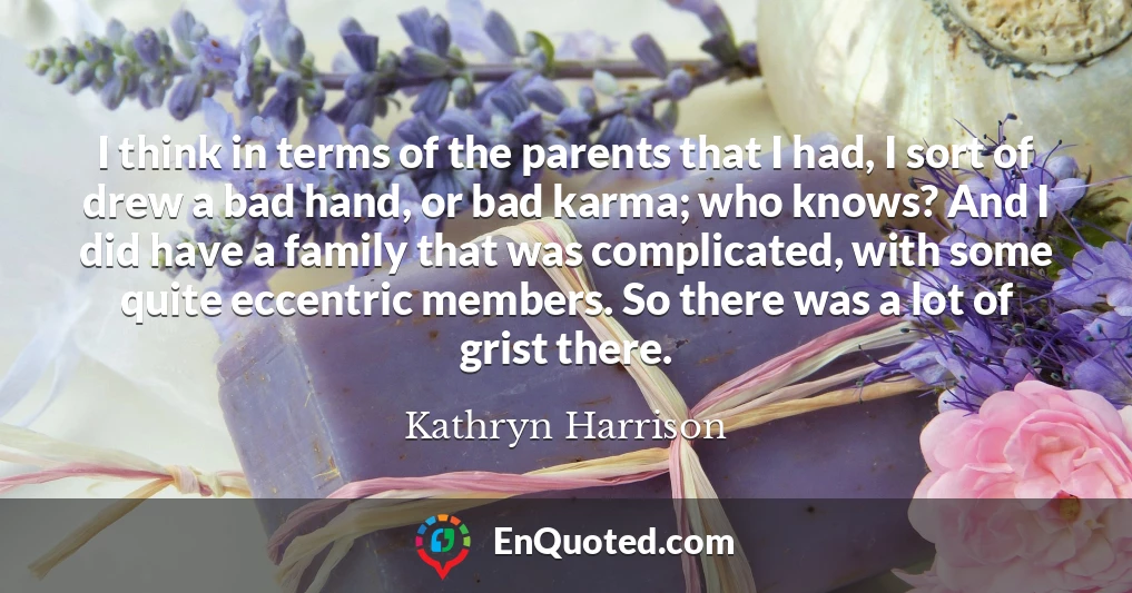 I think in terms of the parents that I had, I sort of drew a bad hand, or bad karma; who knows? And I did have a family that was complicated, with some quite eccentric members. So there was a lot of grist there.
