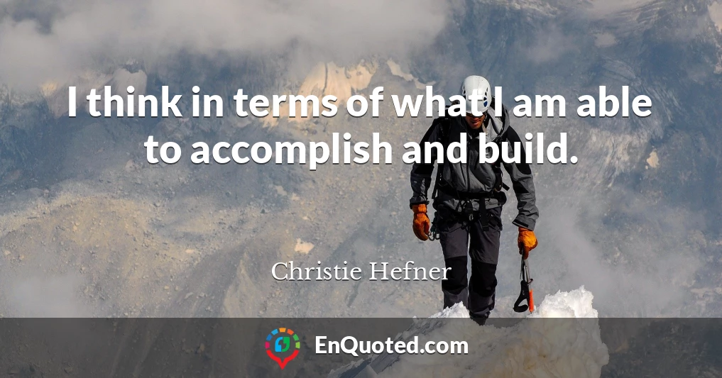 I think in terms of what I am able to accomplish and build.