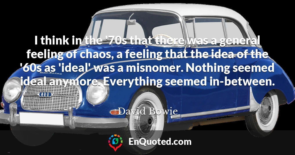 I think in the '70s that there was a general feeling of chaos, a feeling that the idea of the '60s as 'ideal' was a misnomer. Nothing seemed ideal anymore. Everything seemed in-between.