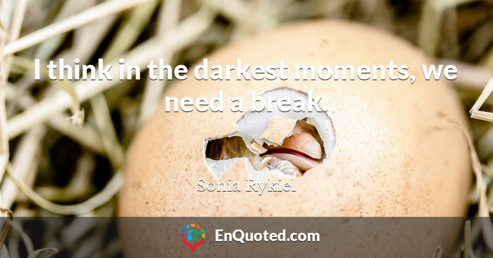 I think in the darkest moments, we need a break.