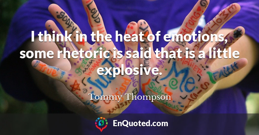 I think in the heat of emotions, some rhetoric is said that is a little explosive.