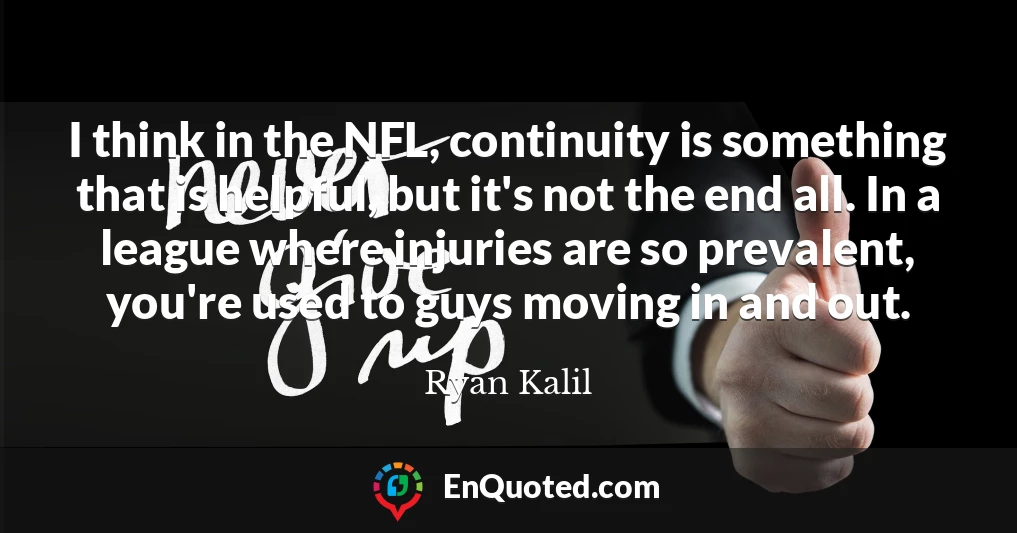 I think in the NFL, continuity is something that is helpful, but it's not the end all. In a league where injuries are so prevalent, you're used to guys moving in and out.