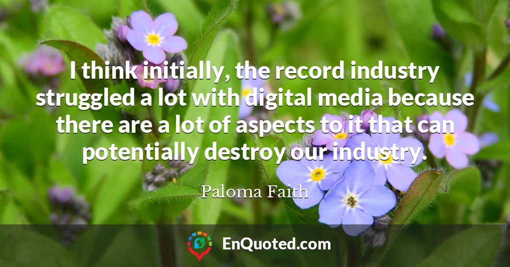 I think initially, the record industry struggled a lot with digital media because there are a lot of aspects to it that can potentially destroy our industry.