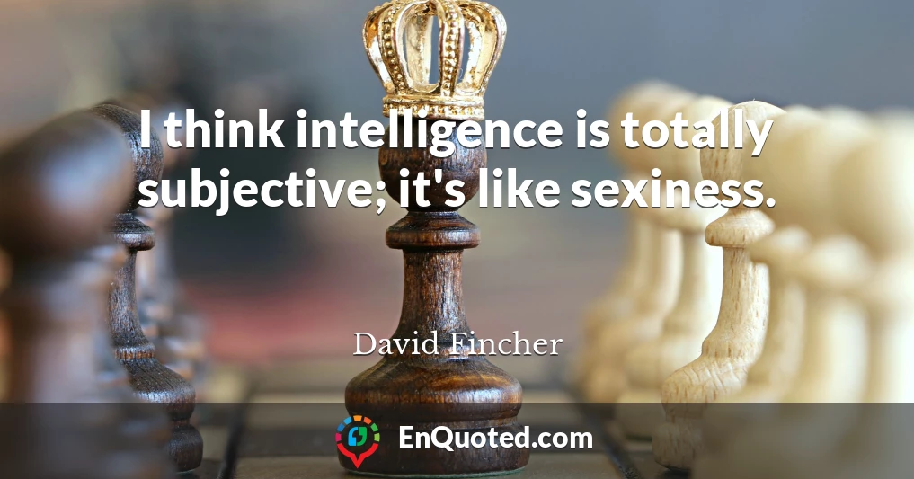 I think intelligence is totally subjective; it's like sexiness.