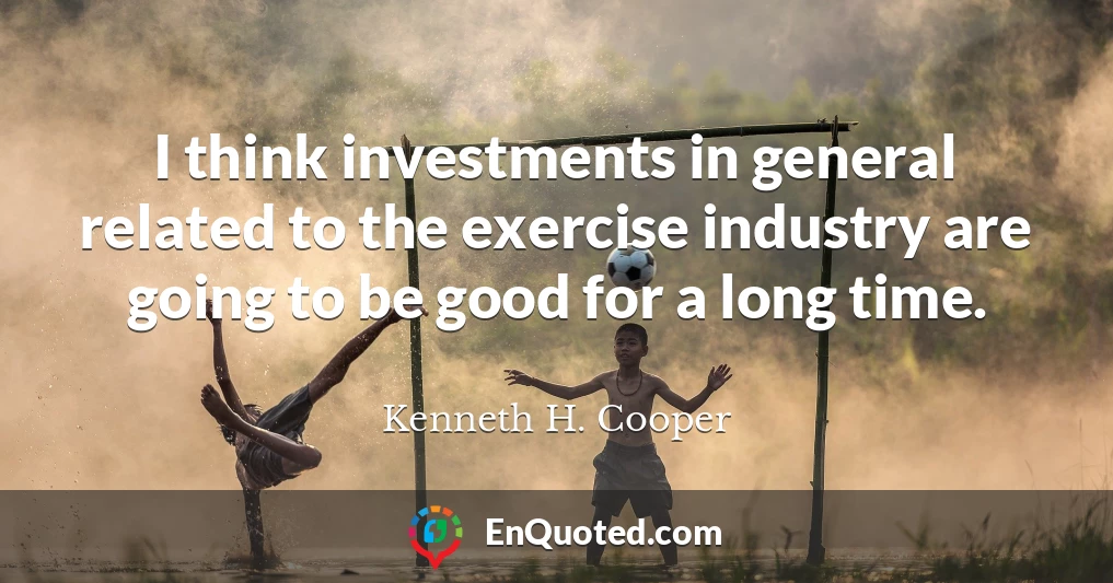 I think investments in general related to the exercise industry are going to be good for a long time.