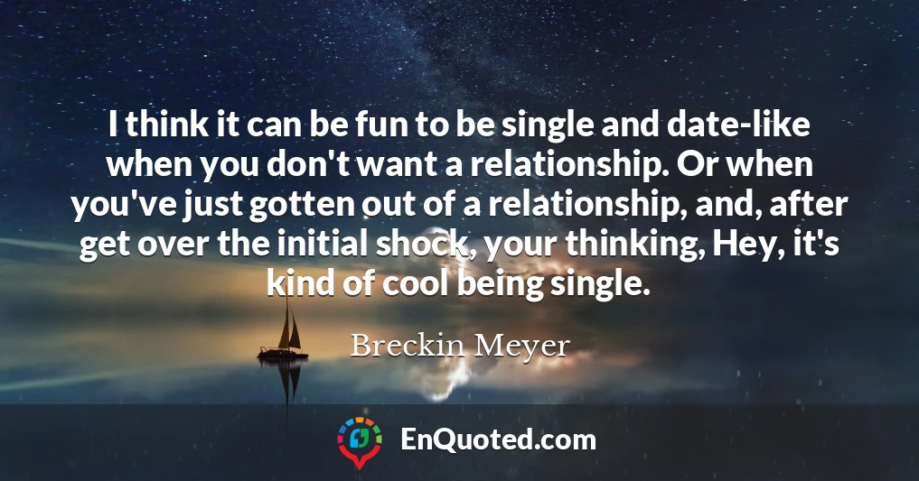 I think it can be fun to be single and date-like when you don't want a relationship. Or when you've just gotten out of a relationship, and, after get over the initial shock, your thinking, Hey, it's kind of cool being single.