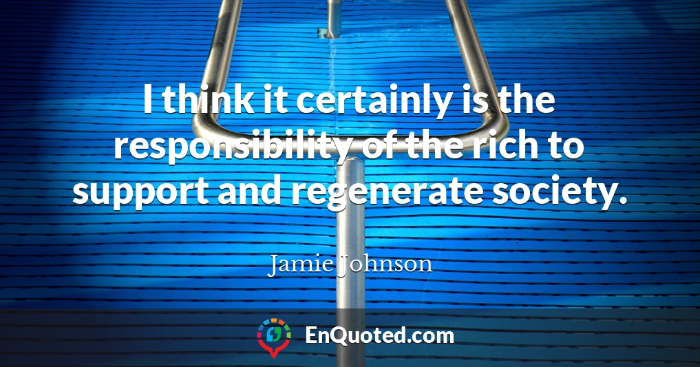 I think it certainly is the responsibility of the rich to support and regenerate society.