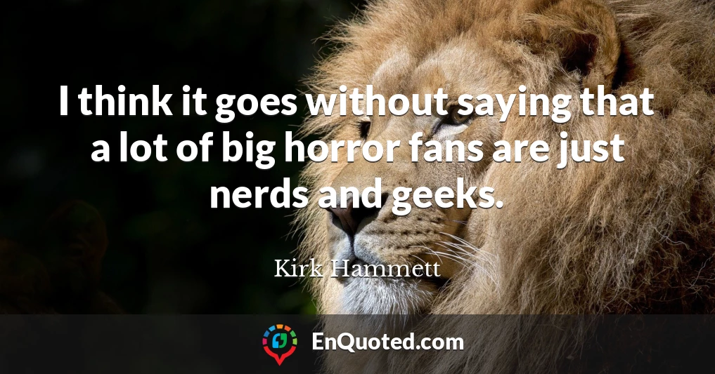 I think it goes without saying that a lot of big horror fans are just nerds and geeks.