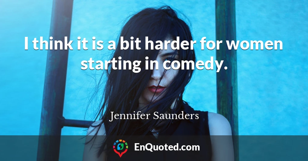 I think it is a bit harder for women starting in comedy.